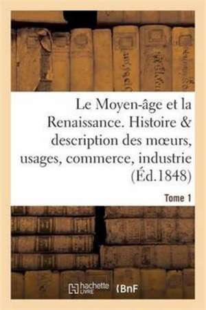 Le Moyen-Âge Et La Renaissance, Histoire Et Description Des Moeurs Et Usages, Du Commerce Tome 1 de Paul LaCroix