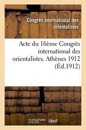 Acte Du 16ème Congrès International Des Orientalistes. Athènes 1912 de Congres International