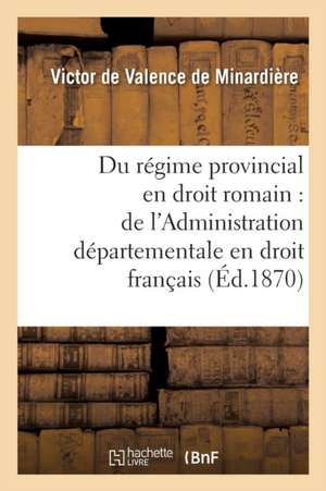 Thèse: Du Régime Provincial En Droit Romain, de l'Administration Départementale En Droit Français de Victor de Valence de Minardière