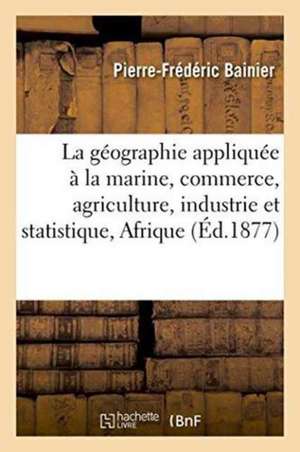 Géographie Appliquée À Marine, Commerce, Agriculture, Industrie Et À La Statistique 1878 de Pierre-Frédéric Bainier