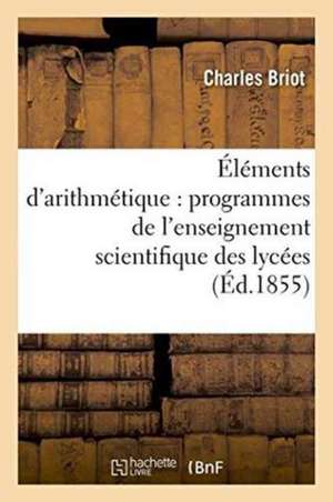 Éléments d'Arithmétique: Rédiés Conformément Aux Programmes de l'Enseignement Scientifique, Lycées de Charles Briot