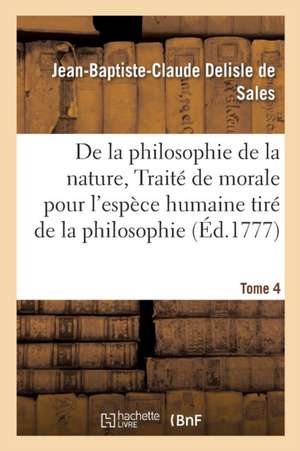 La Philosophie de la Nature, Traité de Morale Pour l'Espèce Humaine Tiré de la Philosophie Tome 4 de Jean-Baptiste-Claude DeLisle de Sales