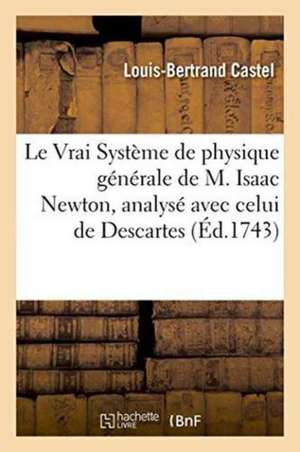 Le Vrai Système de Physique Générale de M. Isaac Newton, Exposé Et Analysé Avec Celui de Descartes de Louis-Bertrand Castel