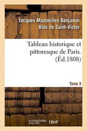 Tableau Historique Et Pittoresque de Paris. Tome 3 de Jacques-Maximilien Benjamin Bins de Saint-Victor