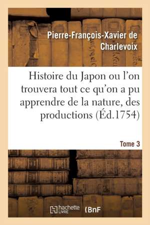 Histoire Du Japon Ou l'On Trouvera Tout CE Qu'on a Pu Apprendre de la Nature, Des Productions Tome 3 de Pierre-François-Xavier De Charlevoix