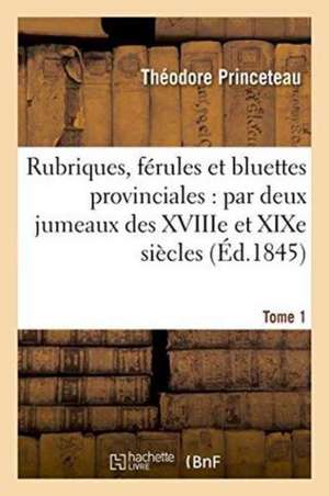 Rubriques, Férules Et Bluettes Provinciales: Par Deux Jumeaux Des Xviiie Et XIXe Siècles Tome 1 de Théodore Princeteau