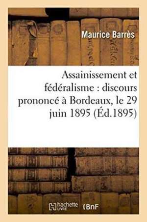 Assainissement Et Fédéralisme: Discours Prononcé À Bordeaux, Le 29 Juin 1895 de Maurice Barrès