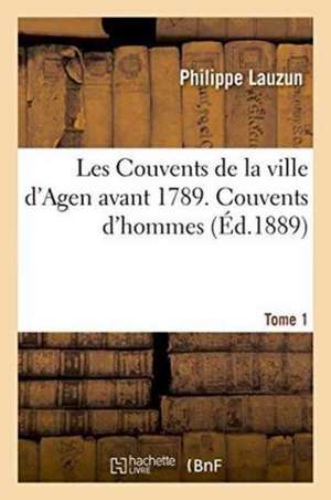 Les Couvents de la Ville d'Agen Avant 1789, Couvents d'Hommes Tome 1 de Philippe Lauzun