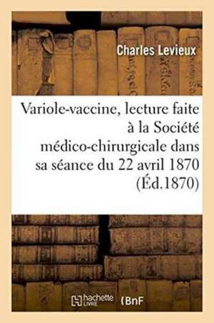 Variole-Vaccine: Lecture Faite À La Société Médico-Chirurgicale, Dans Sa Séance Du 22 Avril 1870 de Charles Levieux