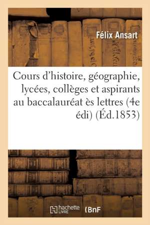 Cours Complet d'Histoire Et de Géographie Rédigé Pour l'Usage Des Lycées, Des Collèges de Félix Ansart