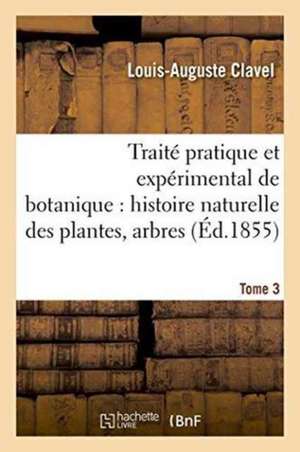 Traité Pratique Et Expérimental de Botanique, Histoire Naturelle Des Plantes, Arbres Tome 3 de Louis-Auguste Clavel