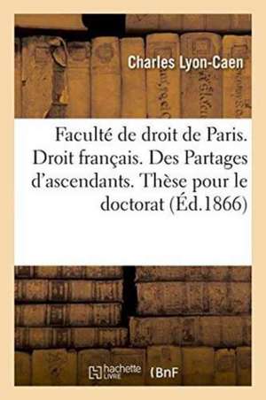 Faculté de Droit de Paris. Droit Français. Des Partages d'Ascendants. Thèse Pour Le Doctorat de Charles Lyon-Caen