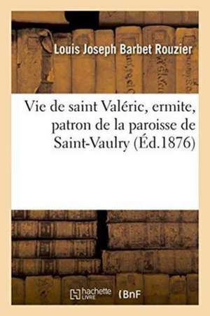 Vie de Saint Valéric, Ermite, Patron de la Paroisse de Saint-Vaulry Creuse de Louis Joseph Barbet Rouzier