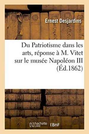 Du Patriotisme Dans Les Arts, Réponse À M. Vitet Sur Le Musée Napoléon III de Ernest Desjardins