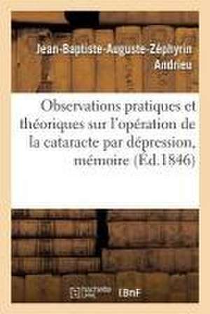 Observations Pratiques Et Théoriques Sur l'Opération de la Cataracte Par Dépression, Mémoire de Jean-Baptiste-Auguste-Zéphyrin Andrieu