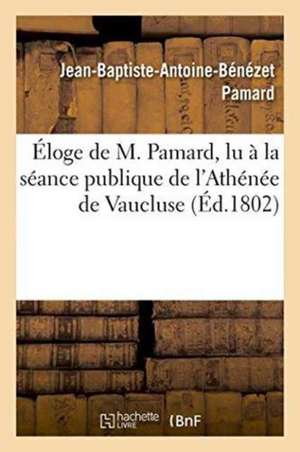 Éloge de M. Pamard, Lu À La Séance Publique de l'Athénée de Vaucluse, Le 5 Vendémiaire an XI de Jean-Baptiste-Antoine-Bénézet Pamard