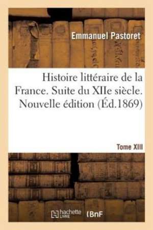 Histoire Littéraire de la France. Suite Du Xiie Siècle. Nouvelle Édition de Emmanuel Pastoret