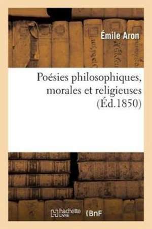 Poésies Philosophiques, Morales Et Religieuses de Émile Aron