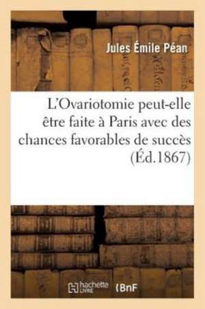 L'Ovariotomie Peut-Elle Être Faite À Paris Avec Des Chances Favorables de Succès de Jules Émile Péan