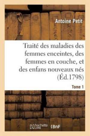 Traité Des Maladies Des Femmes Enceintes, Des Femmes En Couche, Et Des Enfans Nouveaux Nés de Antoine Petit