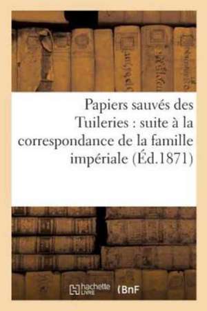 Papiers Sauvés Des Tuileries: Suite À La Correspondance de la Famille Impériale de Robert Halt