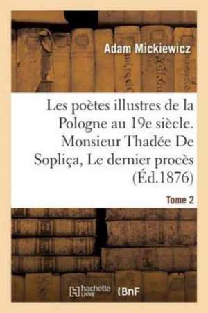 Les Poètes Illustres de la Pologne Au Xixe Siècle. Monsieur Thadée de Sopliça Ou Le Dernier: Procès En Lithuanie Sui Generis: Récit Historique En 12 C de Adam Mickiewicz