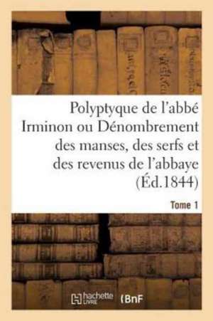 Polyptyque de l'Abbé Irminon Ou Dénombrement Des Manses, Des Serfs Et Des Revenus Tome 1. Partie 1. de Benjamin Guérard