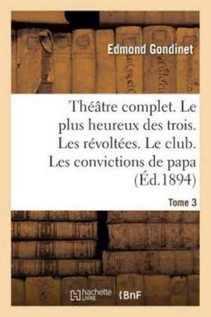 Théâtre Complet. Le Plus Heureux Des Trois. Les Révoltées. Le Club. Tome 3 de Edmond Gondinet