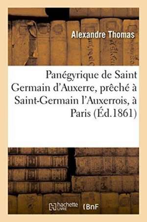 Panégyrique de Saint Germain d'Auxerre, Prêché À Saint-Germain l'Auxerrois, À Paris,: Le Dimanche 4 Août 1861 de Alexandre Thomas