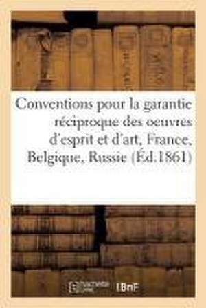 Conventions Pour La Garantie Réciproque Des Oeuvres d'Esprit Et d'Art, Conclues Entre La France: Et La Belgique, Et Entre La France Et La Russie: Trai de Sans Auteur