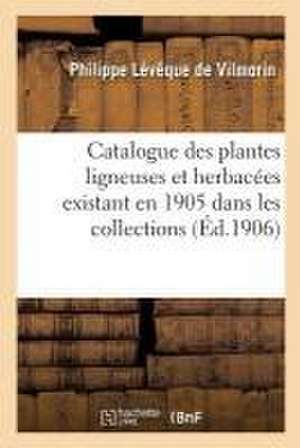 Catalogue Des Plantes Ligneuses Et Herbacées Existant En 1905 Dans Les Collections: de M. Ph. L. de Vilmorin Et Dans Les Cultures de MM. Vilmorin de Philippe Lévêque de Vilmorin