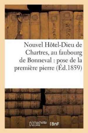 Nouvel Hôtel-Dieu de Chartres, Au Faubourg de Bonneval: Pose de la Première Pierre,: 29 Août 1858, Procès-Verbal Et Discours de Sans Auteur