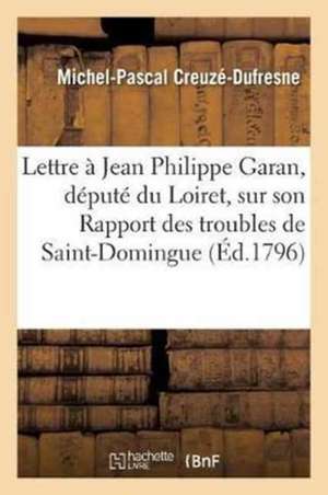 Lettre de Michel-Pascal Creuzé, À Jean Philippe Garan, Député Du Loiret, Sur Son Rapport: Des Troubles de Saint-Domingue, Distribué Au Corps Législati de Creuzé-DuFresne