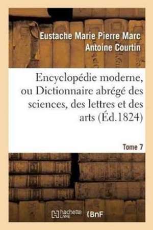 Encyclopédie Moderne, Ou Dictionnaire Abrégé Des Sciences, Des Lettres Et Des Arts. Tome 7 de Eustache Marie Pierre Marc Antoine Courtin