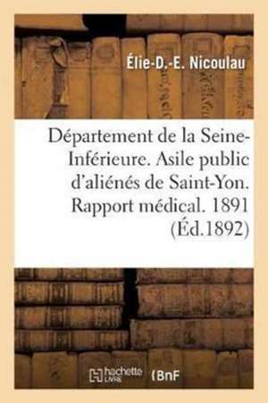 Département de la Seine-Inférieure. Asile Public d'Aliénés de Saint-Yon. Rapport Médical. Année 1891 de Élie-D -E Nicoulau