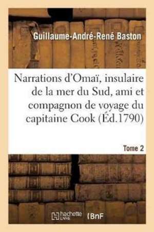 Narrations d'Omaï, Insulaire de la Mer Du Sud, Ami Et Compagnon de Voyage Du Capitaine Cook. Tome 2 de Guillaume-André-René Baston