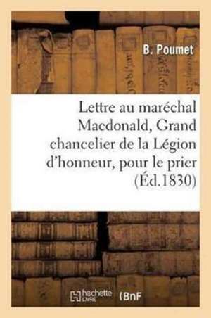 Lettre de B. Poumet Au Maréchal Macdonald, Grand Chancelier de la Légion d'Honneur,: Pour Le Prier de Faire Admettre À La Maison d'Éducation de Saint- de B. Poumet