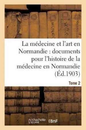 La Médecine Et l'Art En Normandie: Documents Pour Servir À l'Histoire de la Médecine Tome 2 de Charles De Beaurepaire