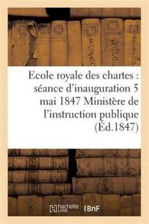 Ecole Royale Des Chartes: Séance d'Inauguration 5 Mai 1847 de Sans Auteur