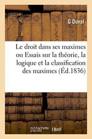 Essais Sur La Théorie, La Logique Et La Classification Des Maximes Ou Règles Générales Du Droit de G. Duval