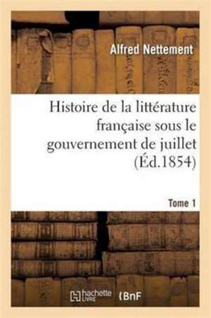 Histoire de la Littérature Française Sous Le Gouvernement de Juillet Tome 1 de Alfred Nettement