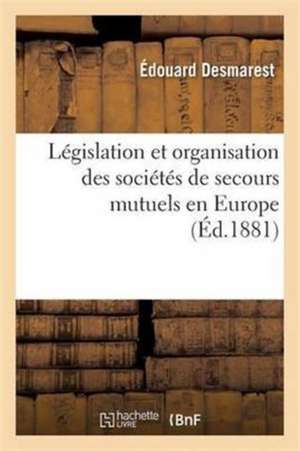 Législation Et Organisation Des Sociétés de Secours Mutuels En Europe 6e Éd de Desmarest-E