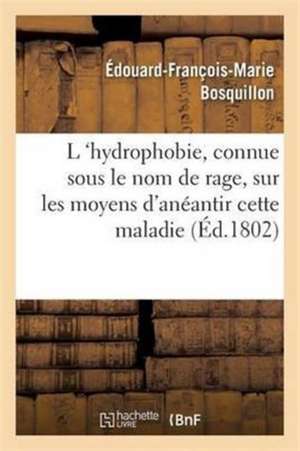 L 'Hydrophobie, Vulgairement Connue Sous Le Nom de Rage, Sur Les Moyens d'Anéantir Cette Maladie de Édouard-François-Marie Bosquillon