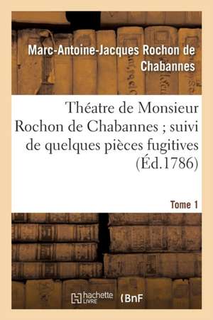 Théatre de Monsieur Rochon de Chabannes Suivi de Quelques Pièces Fugitives. T.1 de Marc-Antoine-Jacque Rochon de Chabannes