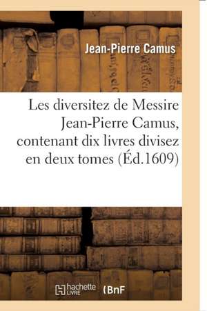 Les Diversitez de Messire Jean-Pierre Camus, Contenant Dix Livres Divisez En Deux Tomes de Jean-Pierre Camus