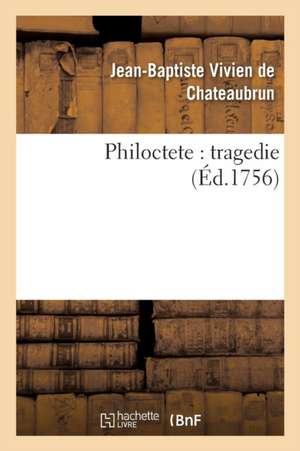 Philoctete: Tragedie, Par M. de Chateaubrun, de l'Académie Françoise. de Jean-Baptiste Vivien de Chateaubrun