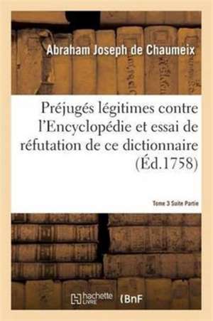 Préjugés Légitimes Contre l'Encyclopédie & Essai de Réfutation Du Dictionnaire Tome 3 Suite Partie 1 de Abraham Joseph De Chaumeix