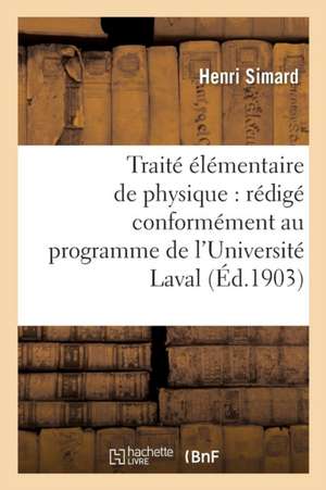 Traité Élémentaire de Physique: Rédigé Conformément Au Programme de l'Université Laval de Henri Simard