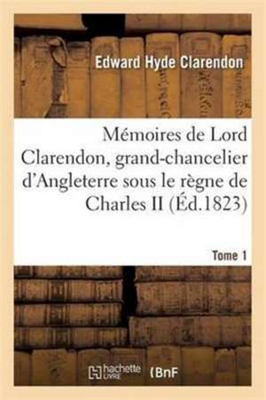 Mémoires de Lord Clarendon, Grand-Chancelier d'Angleterre Sous Le Règne de Charles II Tome 1 de Edward Hyde Clarendon