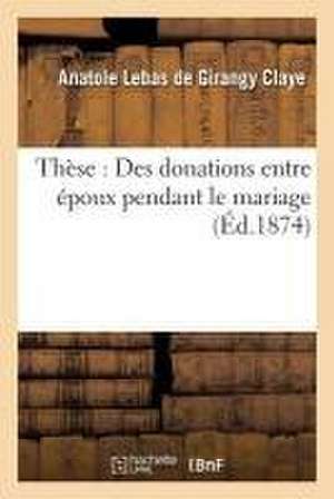 Thèse: Des Donations Entre Époux Pendant Le Mariage de Anatole Lebas de Girangy Claye